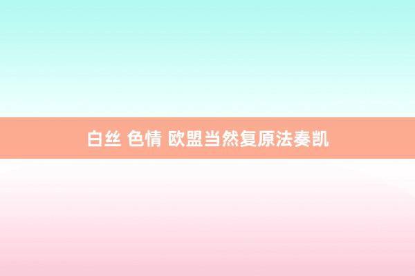 白丝 色情 欧盟当然复原法奏凯