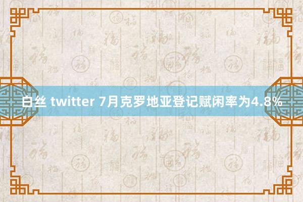 白丝 twitter 7月克罗地亚登记赋闲率为4.8%