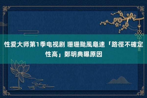 性爱大师第1季电视剧 珊珊颱風龜速「路徑不確定性高」　鄭明典曝原因