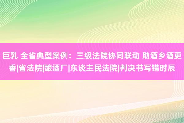 巨乳 全省典型案例：三级法院协同联动 助酒乡酒更香|省法院|酿酒厂|东谈主民法院|判决书写错时辰