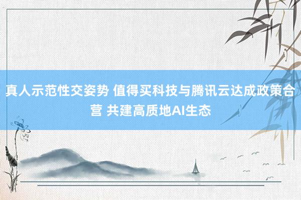 真人示范性交姿势 值得买科技与腾讯云达成政策合营 共建高质地AI生态