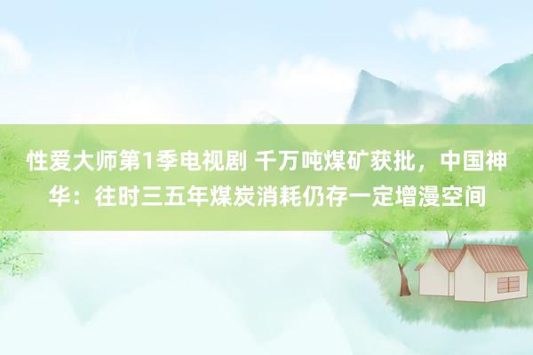 性爱大师第1季电视剧 千万吨煤矿获批，中国神华：往时三五年煤炭消耗仍存一定增漫空间