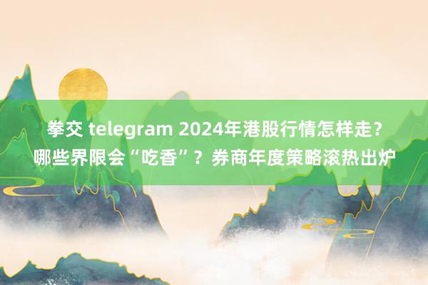 拳交 telegram 2024年港股行情怎样走？哪些界限会“吃香”？券商年度策略滚热出炉