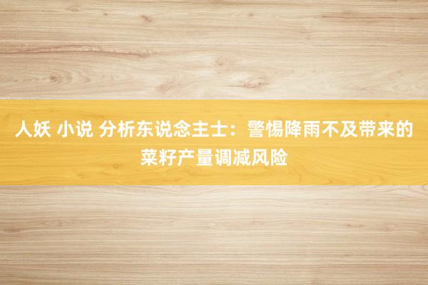 人妖 小说 分析东说念主士：警惕降雨不及带来的菜籽产量调减风险