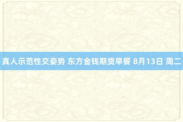真人示范性交姿势 东方金钱期货早餐 8月13日 周二