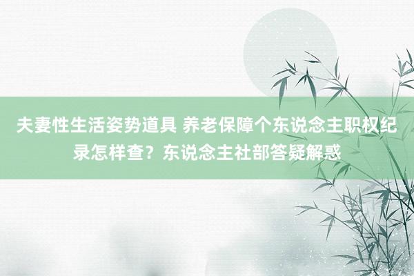 夫妻性生活姿势道具 养老保障个东说念主职权纪录怎样查？东说念主社部答疑解惑