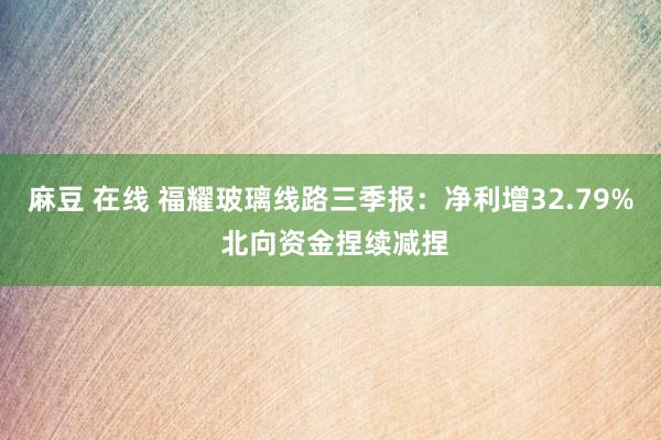 麻豆 在线 福耀玻璃线路三季报：净利增32.79% 北向资金捏续减捏
