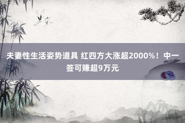 夫妻性生活姿势道具 红四方大涨超2000%！中一签可赚超9万元