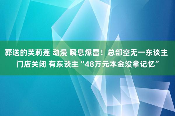 葬送的芙莉莲 动漫 瞬息爆雷！总部空无一东谈主 门店关闭 有东谈主“48万元本金没拿记忆”
