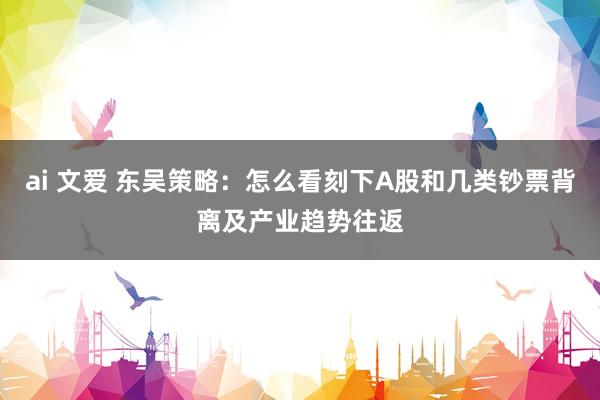 ai 文爱 东吴策略：怎么看刻下A股和几类钞票背离及产业趋势往返