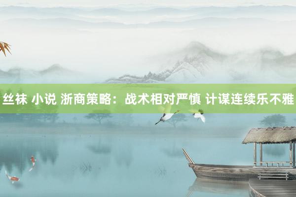 丝袜 小说 浙商策略：战术相对严慎 计谋连续乐不雅