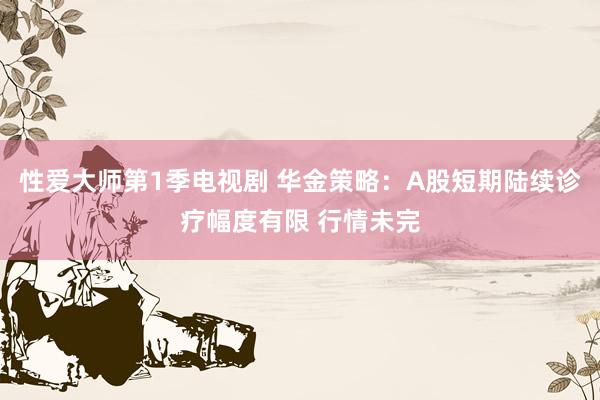 性爱大师第1季电视剧 华金策略：A股短期陆续诊疗幅度有限 行情未完