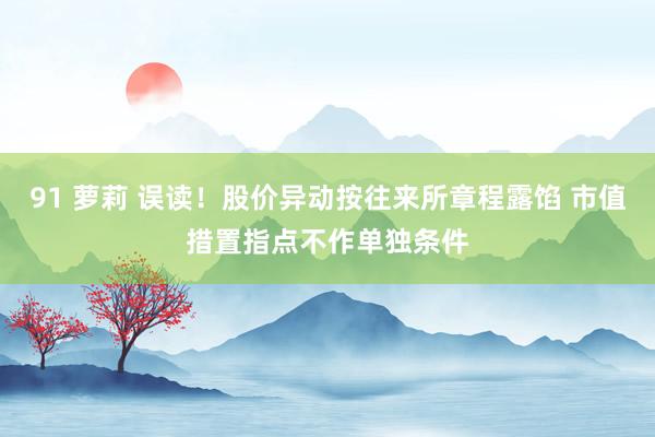 91 萝莉 误读！股价异动按往来所章程露馅 市值措置指点不作单独条件