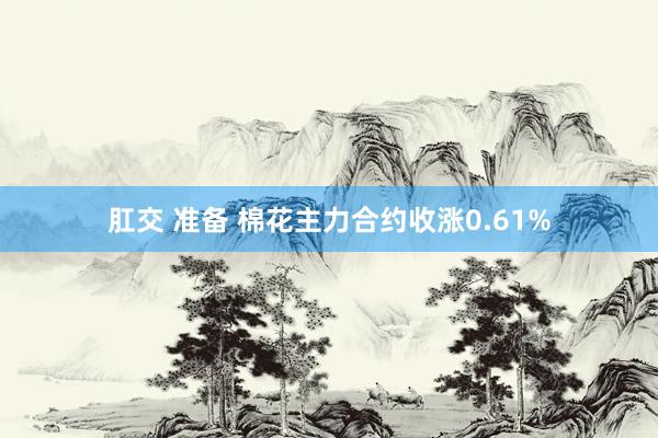 肛交 准备 棉花主力合约收涨0.61%