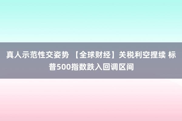 真人示范性交姿势 【全球财经】关税利空捏续 标普500指数跌入回调区间