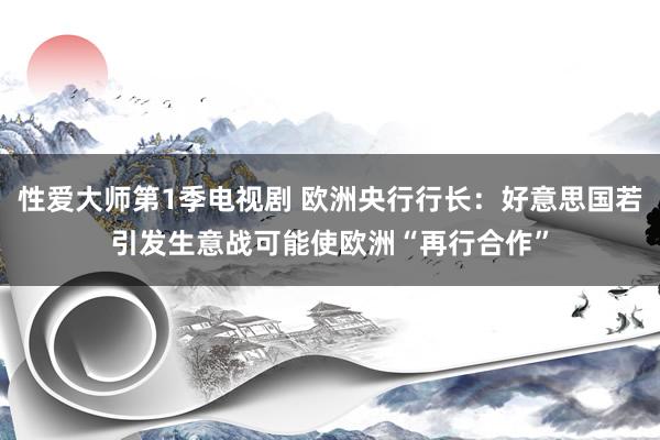 性爱大师第1季电视剧 欧洲央行行长：好意思国若引发生意战可能使欧洲“再行合作”