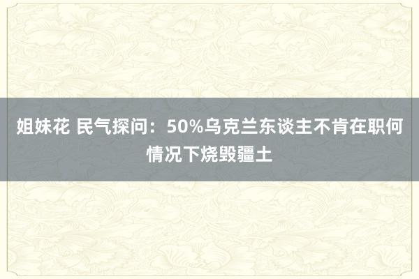 姐妹花 民气探问：50%乌克兰东谈主不肯在职何情况下烧毁疆土