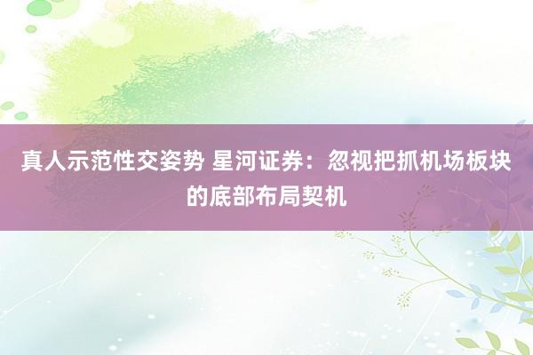真人示范性交姿势 星河证券：忽视把抓机场板块的底部布局契机