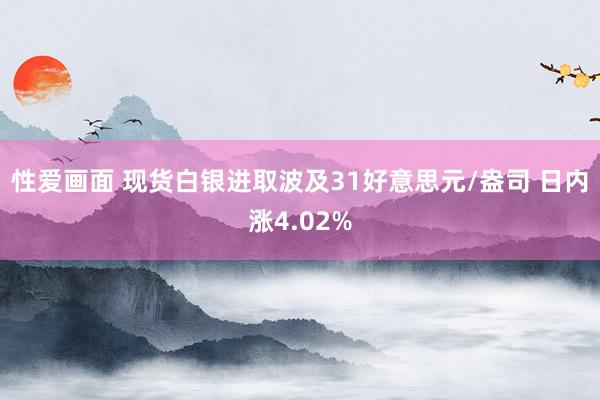 性爱画面 现货白银进取波及31好意思元/盎司 日内涨4.02%