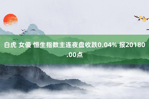 白虎 女優 恒生指数主连夜盘收跌0.04% 报20180.00点