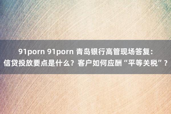 91porn 91porn 青岛银行高管现场答复：信贷投放要点是什么？客户如何应酬“平等关税”？